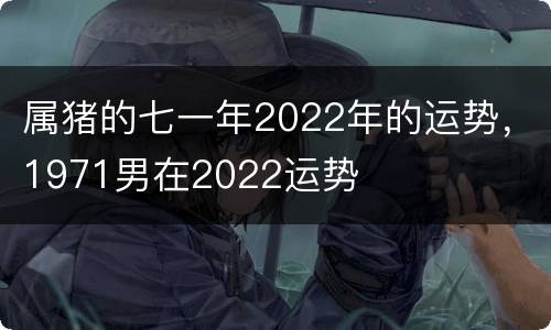 属猪的七一年2022年的运势，1971男在2022运势