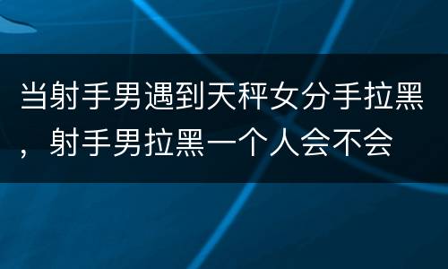 当射手男遇到天秤女分手拉黑，射手男拉黑一个人会不会