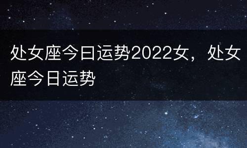 处女座今曰运势2022女，处女座今日运势