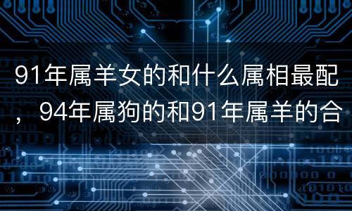 91年属羊女的和什么属相最配，94年属狗的和91年属羊的合不