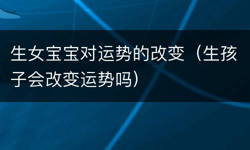 生女宝宝对运势的改变（生孩子会改变运势吗）