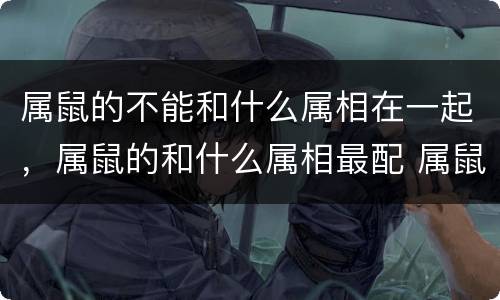 属鼠的不能和什么属相在一起，属鼠的和什么属相最配 属鼠的属相