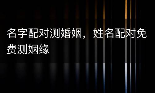 名字配对测婚姻，姓名配对免费测姻缘