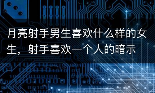 月亮射手男生喜欢什么样的女生，射手喜欢一个人的暗示