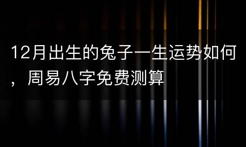 12月出生的兔子一生运势如何，周易八字免费测算