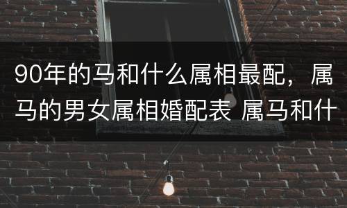 90年的马和什么属相最配，属马的男女属相婚配表 属马和什么生