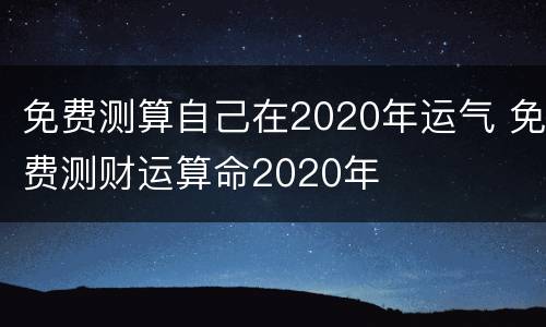 免费测算自己在2020年运气 免费测财运算命2020年