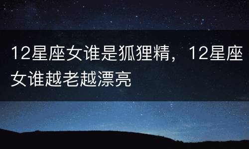 12星座女谁是狐狸精，12星座女谁越老越漂亮