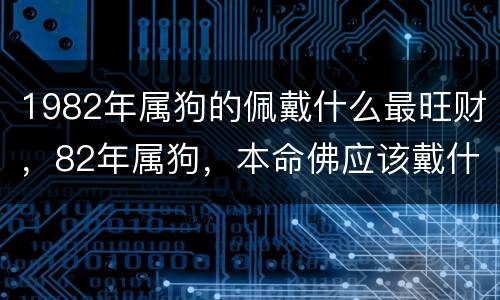 1982年属狗的佩戴什么最旺财，82年属狗，本命佛应该戴什么才质的好