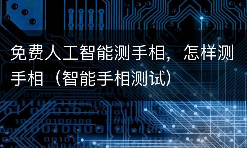 免费人工智能测手相，怎样测手相（智能手相测试）