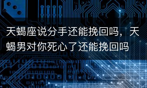 天蝎座说分手还能挽回吗，天蝎男对你死心了还能挽回吗