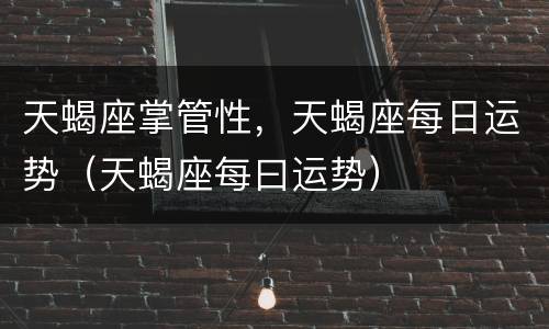 天蝎座掌管性，天蝎座每日运势（天蝎座每曰运势）