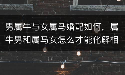 男属牛与女属马婚配如何，属牛男和属马女怎么才能化解相配