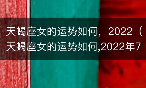 天蝎座女的运势如何，2022（天蝎座女的运势如何,2022年7月）