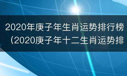 2020年庚子年生肖运势排行榜（2020庚子年十二生肖运势排行榜）