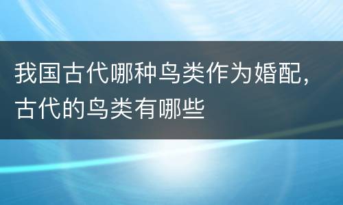 我国古代哪种鸟类作为婚配，古代的鸟类有哪些