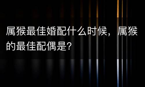 属猴最佳婚配什么时候，属猴的最佳配偶是？