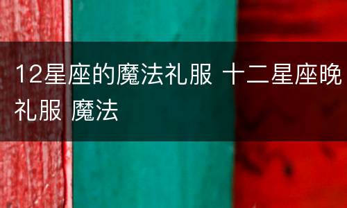 12星座的魔法礼服 十二星座晚礼服 魔法