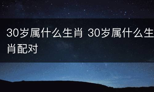 30岁属什么生肖 30岁属什么生肖配对
