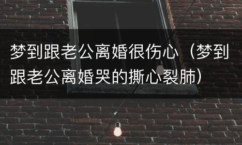 梦到跟老公离婚很伤心（梦到跟老公离婚哭的撕心裂肺）