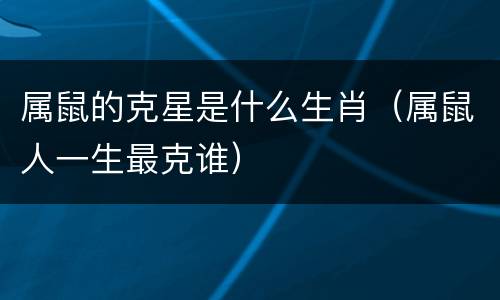 属鼠的克星是什么生肖（属鼠人一生最克谁）