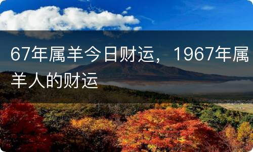 67年属羊今日财运，1967年属羊人的财运