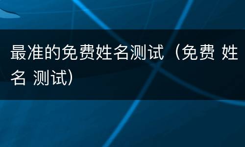 最准的免费姓名测试（免费 姓名 测试）