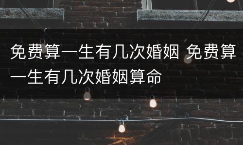 免费算一生有几次婚姻 免费算一生有几次婚姻算命