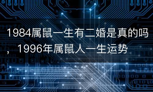 1984属鼠一生有二婚是真的吗，1996年属鼠人一生运势