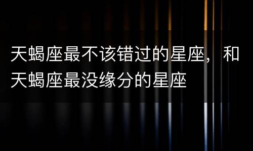 天蝎座最不该错过的星座，和天蝎座最没缘分的星座