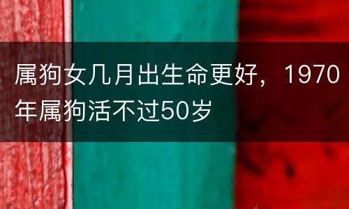 属狗女几月出生命更好，1970年属狗活不过50岁