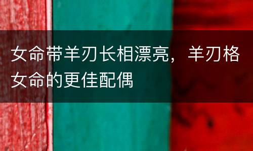 女命带羊刃长相漂亮，羊刃格女命的更佳配偶