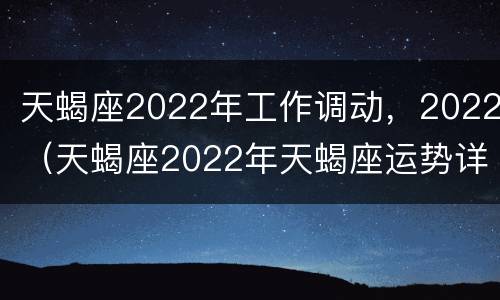 天蝎座2022年工作调动，2022（天蝎座2022年天蝎座运势详解）