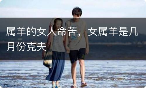 属羊的女人命苦，女属羊是几月份克夫