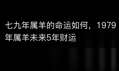 七九年属羊的命运如何，1979年属羊未来5年财运