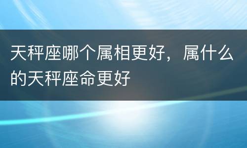 天秤座哪个属相更好，属什么的天秤座命更好