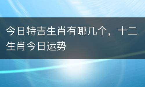 今日特吉生肖有哪几个，十二生肖今日运势