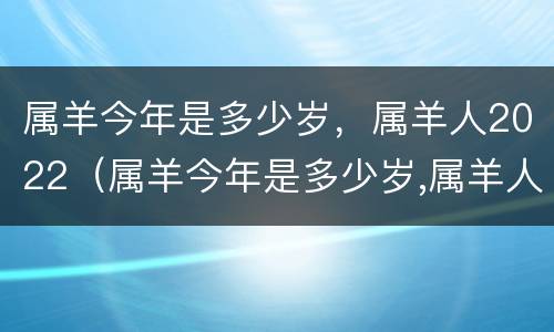 属羊今年是多少岁，属羊人2022（属羊今年是多少岁,属羊人2022年多少岁）