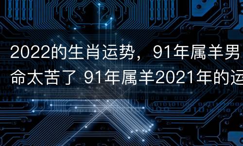 2022的生肖运势，91年属羊男命太苦了 91年属羊2021年的运势男