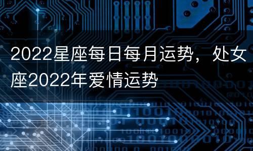 2022星座每日每月运势，处女座2022年爱情运势