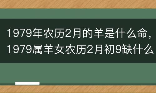 1979年农历2月的羊是什么命，1979属羊女农历2月初9缺什么