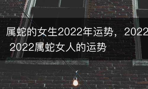 属蛇的女生2022年运势，2022 2022属蛇女人的运势