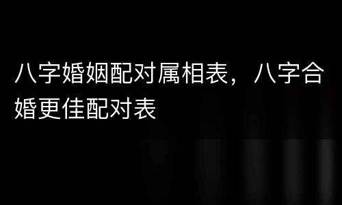 八字婚姻配对属相表，八字合婚更佳配对表