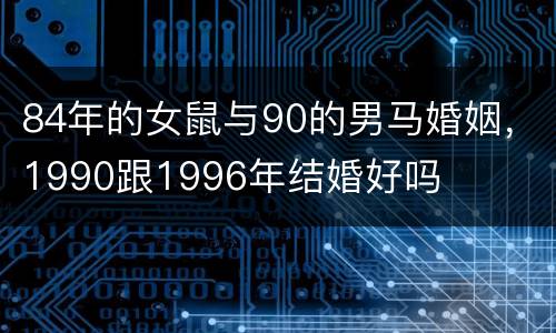 84年的女鼠与90的男马婚姻，1990跟1996年结婚好吗