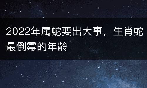2022年属蛇要出大事，生肖蛇最倒霉的年龄