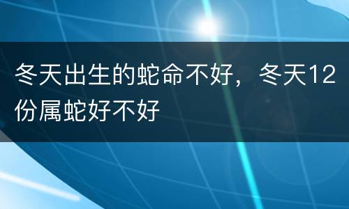 冬天出生的蛇命不好，冬天12份属蛇好不好