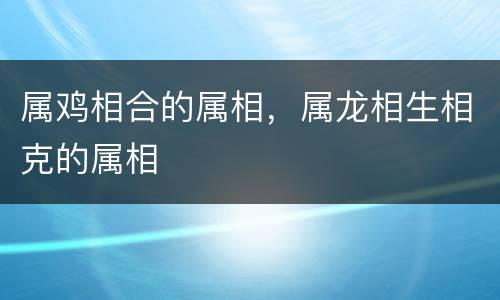 属鸡相合的属相，属龙相生相克的属相