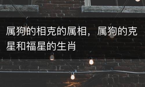属狗的相克的属相，属狗的克星和福星的生肖