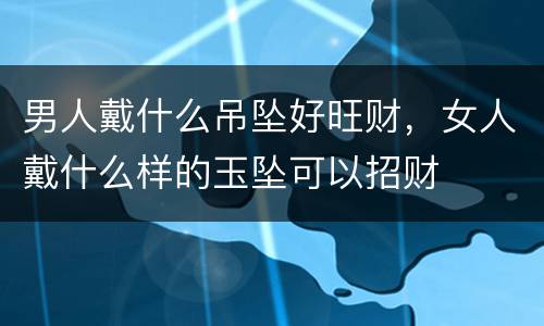 男人戴什么吊坠好旺财，女人戴什么样的玉坠可以招财