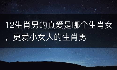 12生肖男的真爱是哪个生肖女，更爱小女人的生肖男